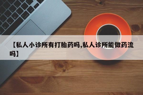 堕胎药联系微信【私人小诊所有打胎药吗,私人诊所能做药流吗】